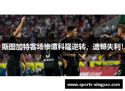 斯图加特客场惨遭科隆逆转，遗憾失利！