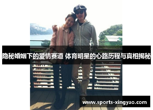 隐秘婚姻下的爱情赛道 体育明星的心路历程与真相揭秘