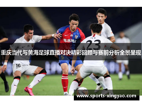 重庆当代与黄海足球直播对决精彩回顾与赛前分析全景呈现