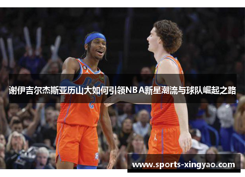 谢伊吉尔杰斯亚历山大如何引领NBA新星潮流与球队崛起之路